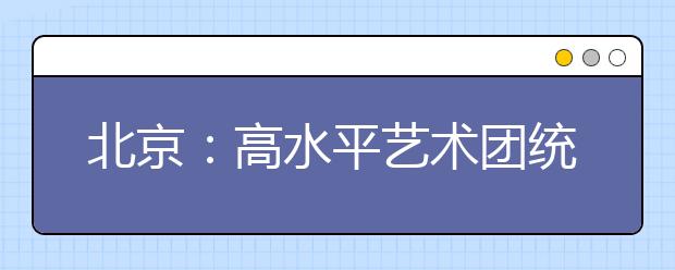 北京：高水平艺术团统测周日开考