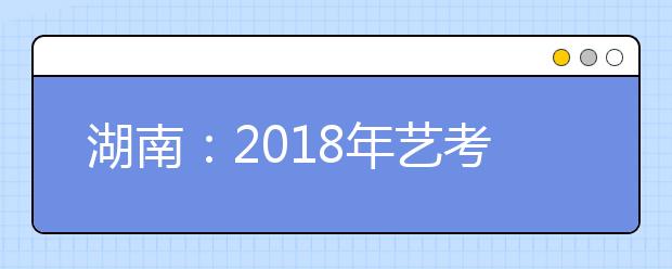 湖南：2018年艺考“统考”1月3日开始 1月27日前公布合格线