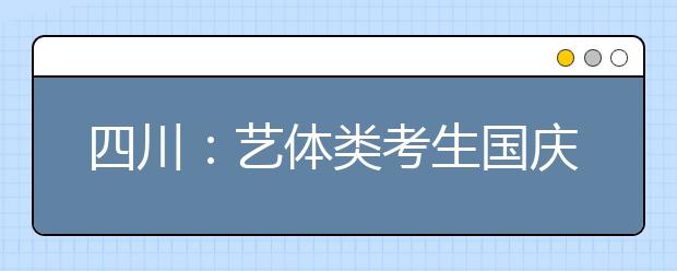 四川：艺体类考生国庆节后开始报名！