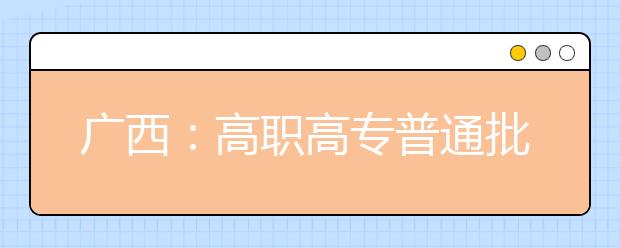 广西：高职高专普通批最后一次征集志愿