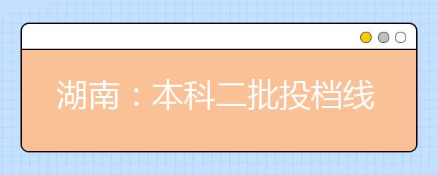 湖南：本科二批投档线公布 多所院校高出一本录取控制线