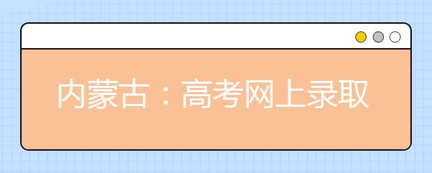 内蒙古：高考网上录取工作7月2日开始