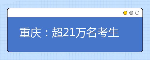 重庆：超21万名考生将参加重庆2017年高考