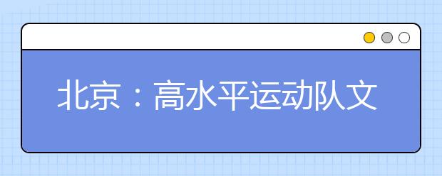 北京：高水平运动队文化考试20日起网报