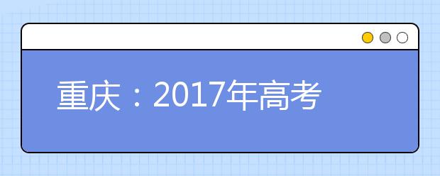 重庆：2017年高考今起报名  两项加分照顾政策将取消