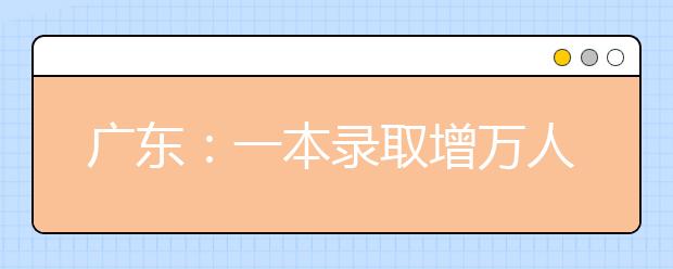 广东：一本录取增万人 二本院校20日开始投档