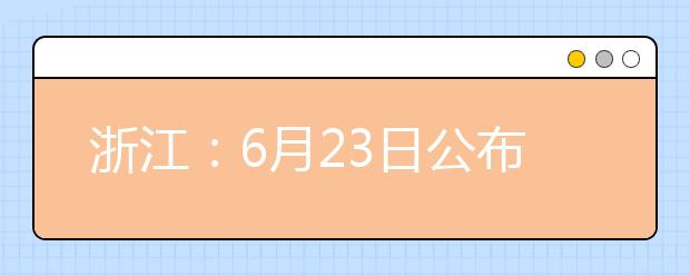 浙江：6月23日公布高考成绩 26日起填报首批志愿