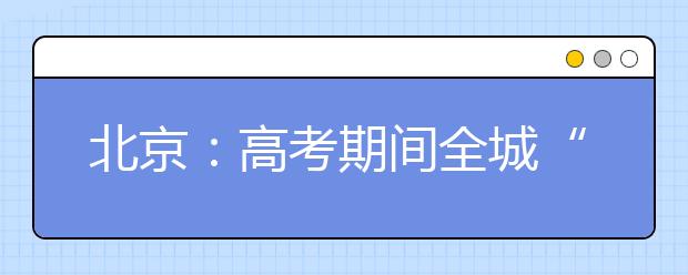 北京：高考期间全城“降噪”严控大型会议活动