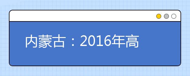 内蒙古：2016年高考有哪些防作弊措施？