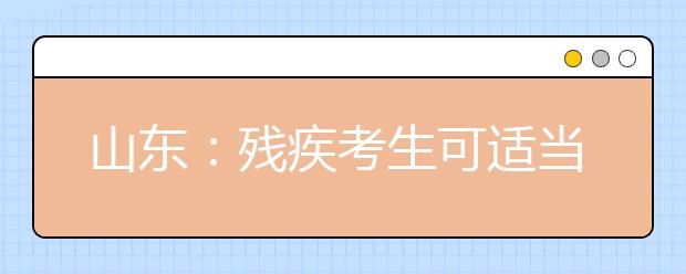 山东：残疾考生可适当延长考试时间 但需提申请