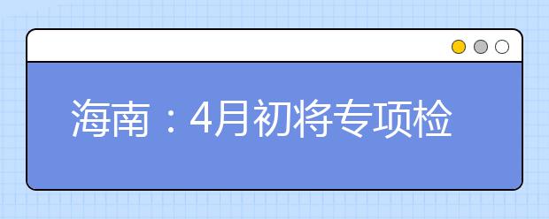 海南：4月初将专项检查高考报名资格审查工作