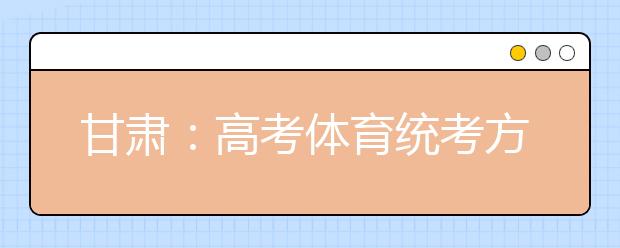 甘肃：高考体育统考方案 确定考生不得跨类填报志愿