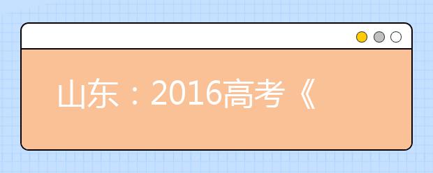 山东：2016高考《考试说明》出版 外语文综理综用全国卷