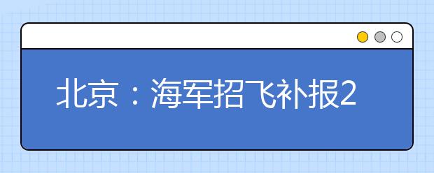 北京：海军招飞补报28日截止