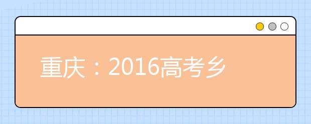 重庆：2016高考乡村考生可享受两项照顾政策