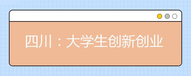 四川：大学生创新创业最高可获300万元资助