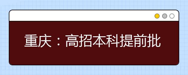 重庆：高招本科提前批11日晚开始查询