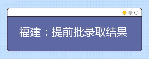 福建：提前批录取结果预计8日起可查 本一批18日起可查