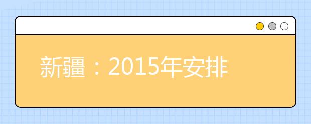 新疆：2015年安排网上征集志愿 首次实行分段填报志愿