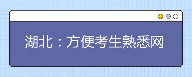 湖北：方便考生熟悉网上志愿填报操作流程 高考“志愿草表”发布