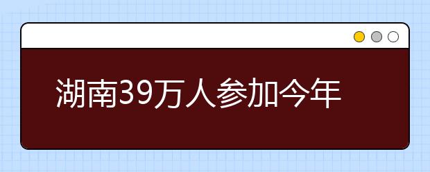 湖南39万人参加今年高考 考生须注意有关政策调整