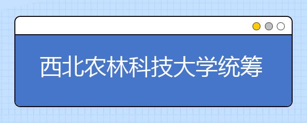 西北农林科技大学统筹抓好资助育人工作