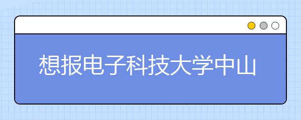 想报<a target="_blank" href="/xuexiao32/" title="电子科技大学">电子科技大学</a>中山学院，把这个给他就够了！