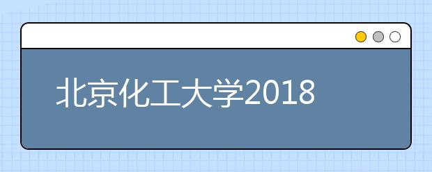 北京化工大学2018年本科招生情况简介