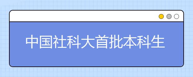 中国社科大首批本科生报到 最年轻大学昨天正式开学