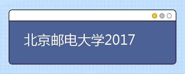 北京邮电大学2017年高招政策介绍