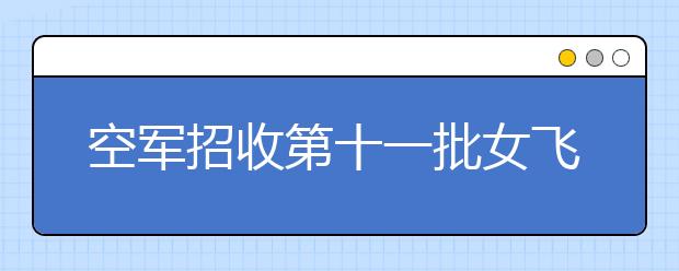 空军招收第十一批女飞行学员