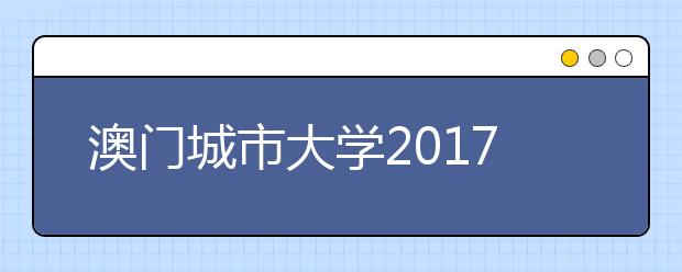 澳门城市大学2017年内地本科招生资讯