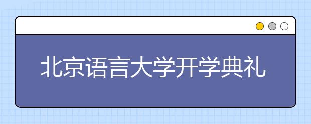 北京语言大学开学典礼 崔希亮：要心怀天下