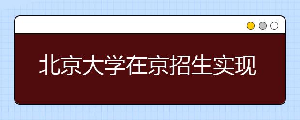 北京大学在京招生实现提档线上考生专业"零调剂"