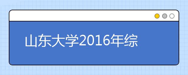 山东大学2016年综合评价招生录取考生公示