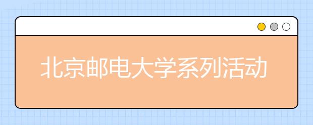 北京邮电大学系列活动促进学生成长成才