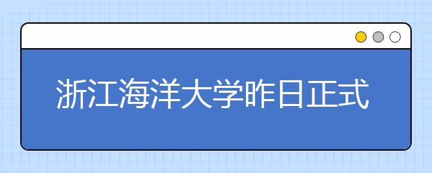 浙江海洋大学昨日正式揭牌