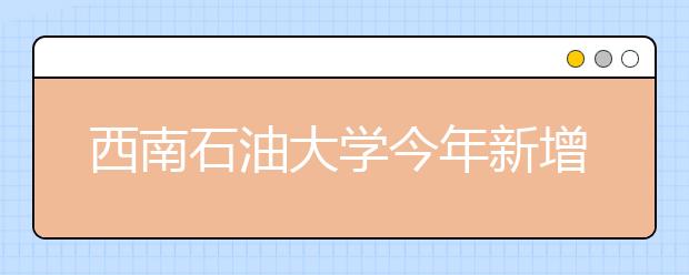 西南石油大学今年新增8个本科专业