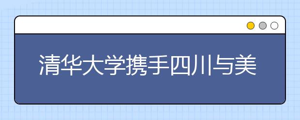 清华大学携手四川与美国高校“打包”合作