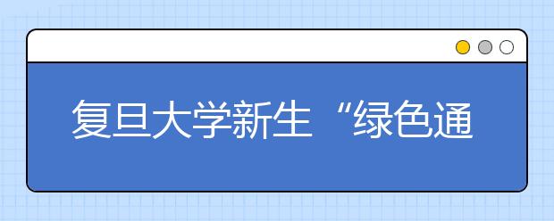 复旦大学新生“绿色通道”全面开启