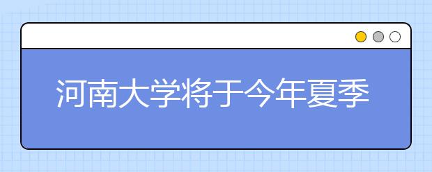 河南大学将于今年夏季试行三学期制 最短学期4周