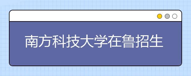 南方科技大学在鲁招生公布 计划招收65人