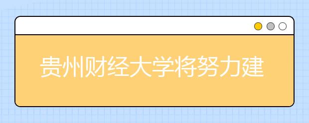 贵州财经大学将努力建成“一个基地、两个中心”