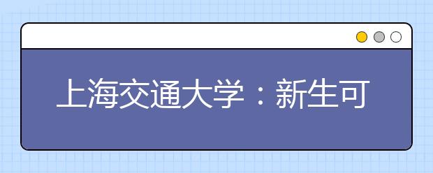 上海交通大学：新生可以根据兴趣爱好自选室友