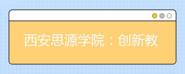 西安思源学院：创新教育 成果斐然