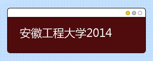 安徽工程大学2014年本科招生录取工作结束