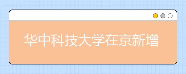 华中科技大学在京新增两专业