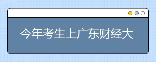 今年考生上广东财经大学机会大增