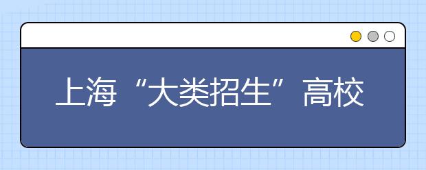 上海“大类招生”高校增多 