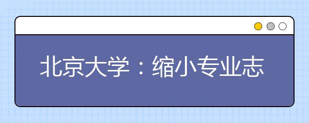 北京大学：缩小专业志愿间级差